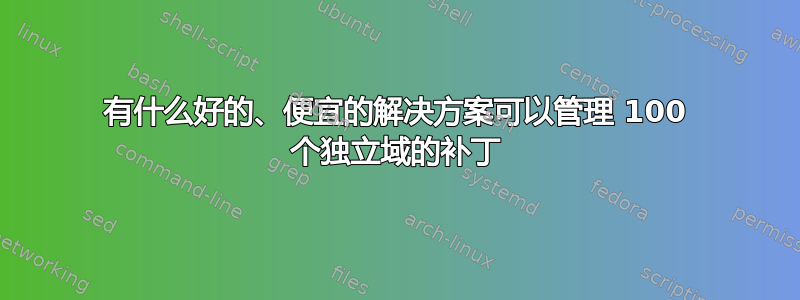 有什么好的、便宜的解决方案可以管理 100 个独立域的补丁