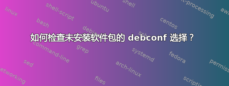 如何检查未安装软件包的 debconf 选择？