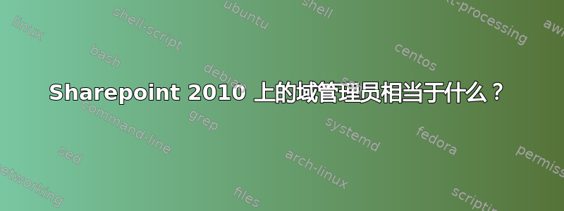 Sharepoint 2010 上的域管理员相当于什么？