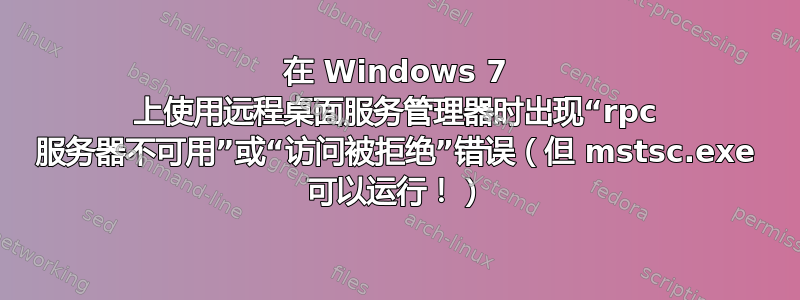 在 Windows 7 上使用远程桌面服务管理器时出现“rpc 服务器不可用”或“访问被拒绝”错误（但 mstsc.exe 可以运行！）