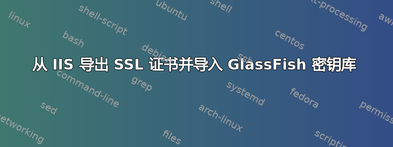 从 IIS 导出 SSL 证书并导入 GlassFish 密钥库