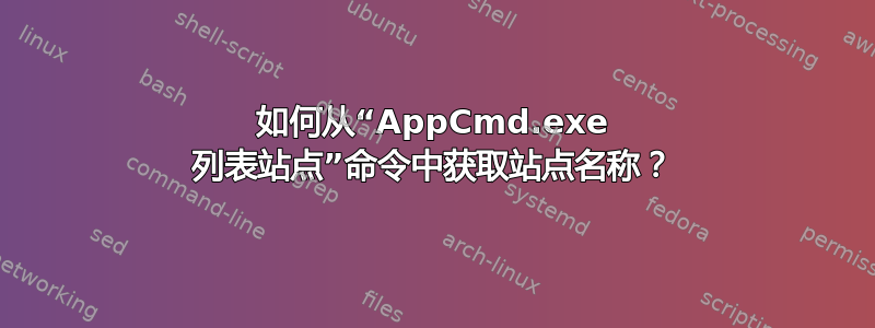 如何从“AppCmd.exe 列表站点”命令中获取站点名称？