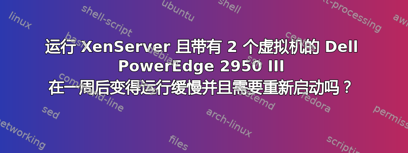 运行 XenServer 且带有 2 个虚拟机的 Dell PowerEdge 2950 III 在一周后变得运行缓慢并且需要重新启动吗？