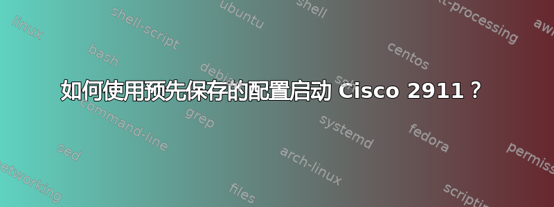 如何使用预先保存的配置启动 Cisco 2911？