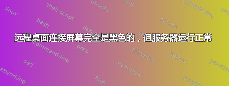 远程桌面连接屏幕完全是黑色的，但服务器运行正常