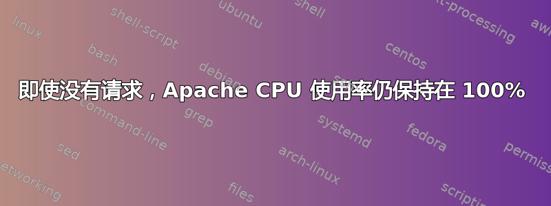 即使没有请求，Apache CPU 使用率仍保持在 100%