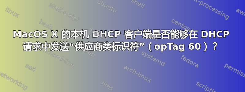 MacOS X 的本机 DHCP 客户端是否能够在 DHCP 请求中发送“供应商类标识符”（opTag 60）？