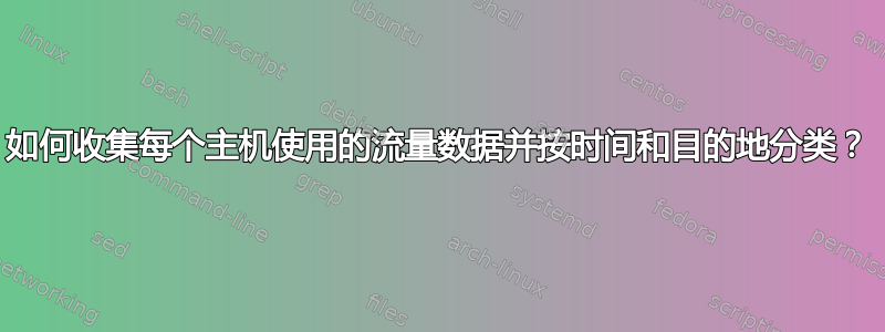 如何收集每个主机使用的流量数据并按时间和目的地分类？