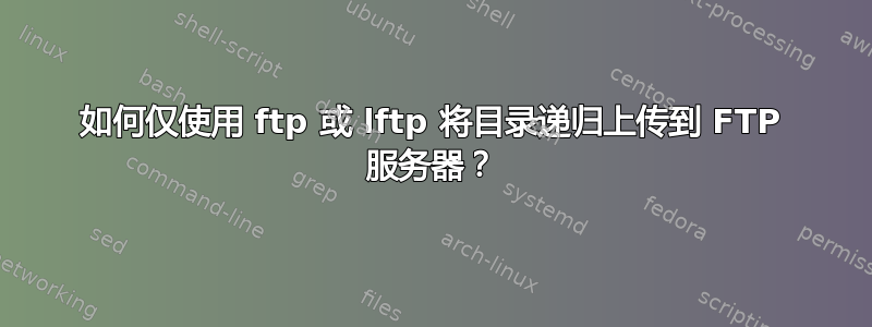 如何仅使用 ftp 或 lftp 将目录递归上传到 FTP 服务器？