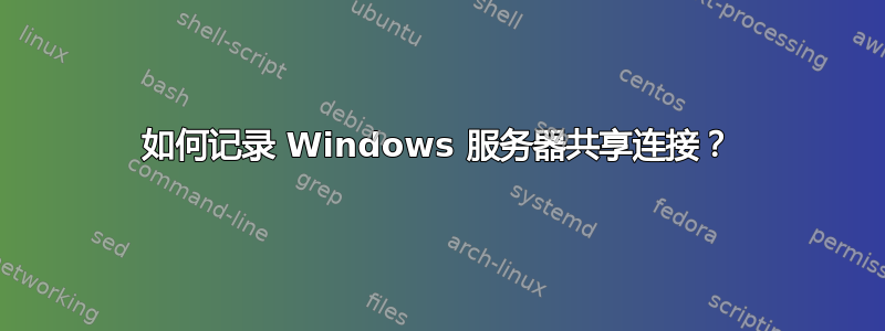 如何记录 Windows 服务器共享连接？