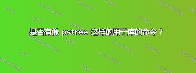 是否有像 pstree 这样的用于库的命令？