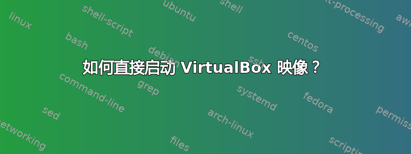 如何直接启动 VirtualBox 映像？