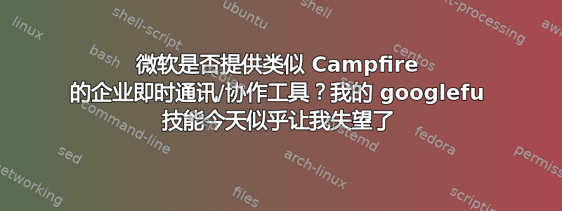 微软是否提供类似 Campfire 的企业即时通讯/协作工具？我的 googlefu 技能今天似乎让我失望了