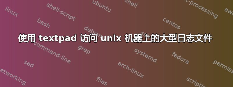 使用 textpad 访问 unix 机器上的大型日志文件