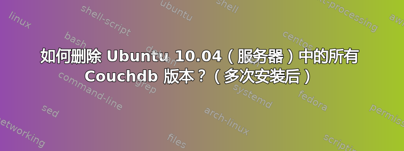 如何删除 Ubuntu 10.04（服务器）中的所有 Couchdb 版本？（多次安装后）