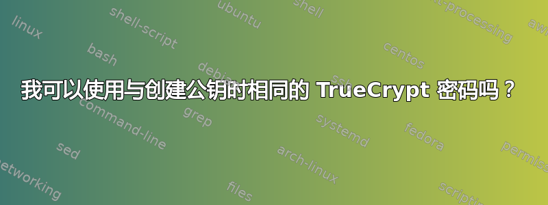 我可以使用与创建公钥时相同的 TrueCrypt 密码吗？