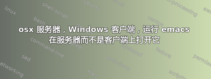 osx 服务器，Windows 客户端，运行 emacs 在服务器而不是客户端上打开它