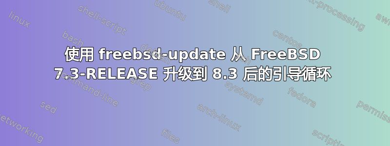 使用 freebsd-update 从 FreeBSD 7.3-RELEASE 升级到 8.3 后的引导循环