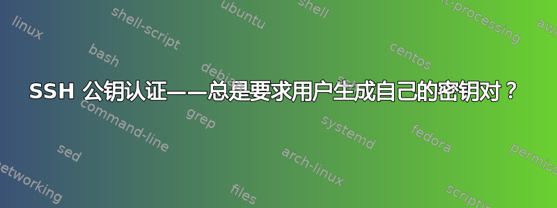 SSH 公钥认证——总是要求用户生成自己的密钥对？