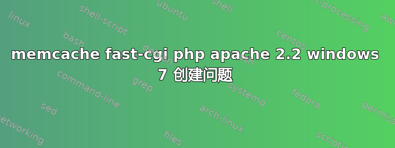 memcache fast-cgi php apache 2.2 windows 7 创建问题