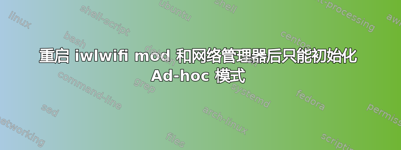 重启 iwlwifi mod 和网络管理器后只能初始化 Ad-hoc 模式