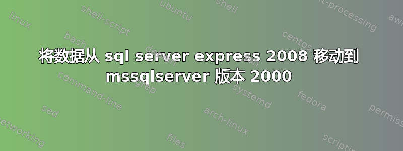 将数据从 sql server express 2008 移动到 mssqlserver 版本 2000