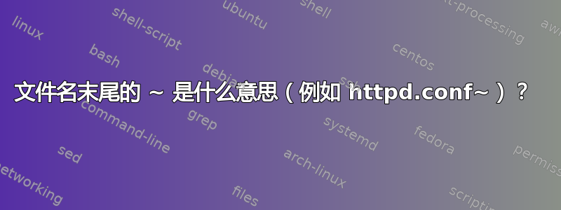 文件名末尾的 ~ 是什么意思（例如 httpd.conf~）？ 