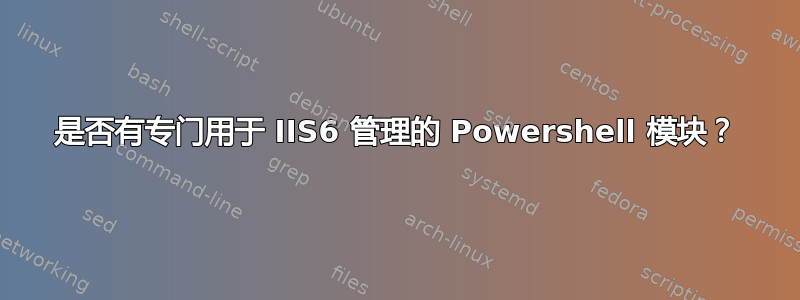 是否有专门用于 IIS6 管理的 Powershell 模块？