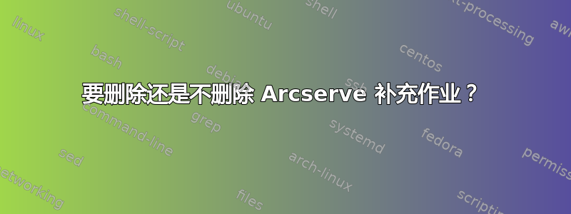 要删除还是不删除 Arcserve 补充作业？