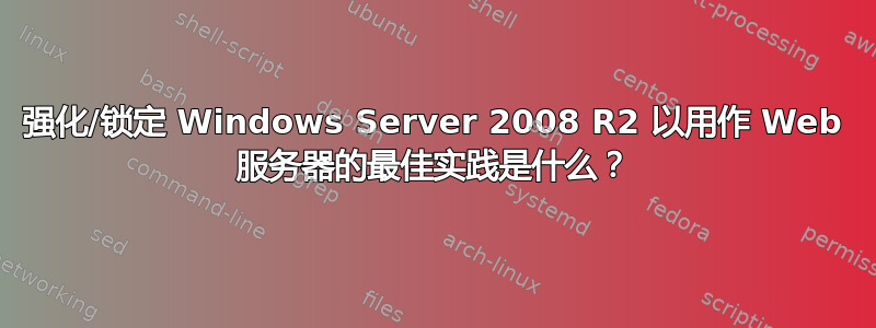 强化/锁定 Windows Server 2008 R2 以用作 Web 服务器的最佳实践是什么？