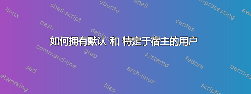 如何拥有默认 和 特定于宿主的用户