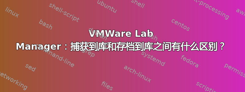 VMWare Lab Manager：捕获到库和存档到库之间有什么区别？