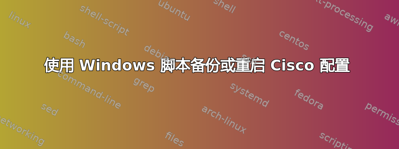 使用 Windows 脚本备份或重启 Cisco 配置