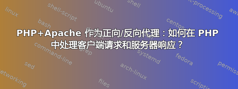 PHP+Apache 作为正向/反向代理：如何在 PHP 中处理客户端请求和服务器响应？