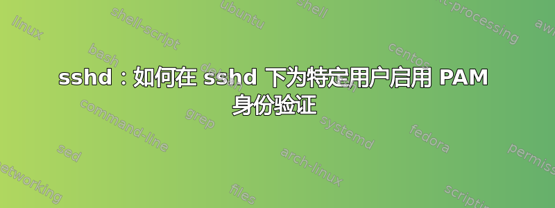 sshd：如何在 sshd 下为特定用户启用 PAM 身份验证