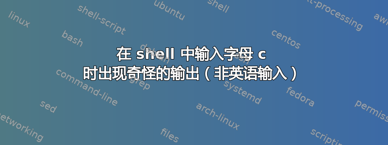 在 shell 中输入字母 c 时出现奇怪的输出（非英语输入）