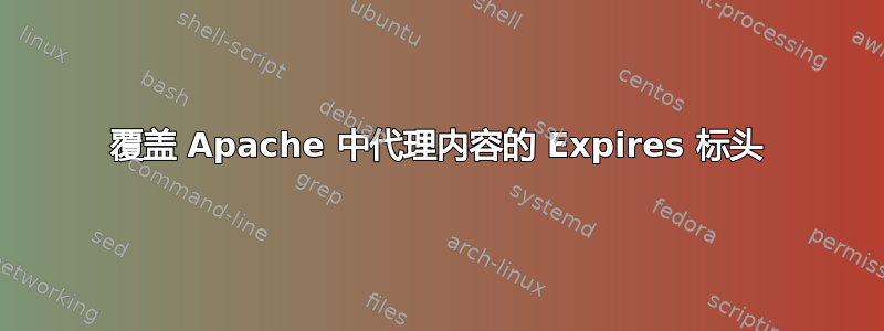 覆盖 Apache 中代理内容的 Expires 标头