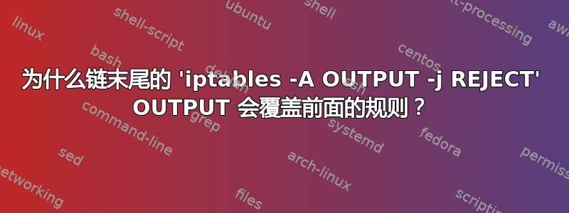 为什么链末尾的 'iptables -A OUTPUT -j REJECT' OUTPUT 会覆盖前面的规则？