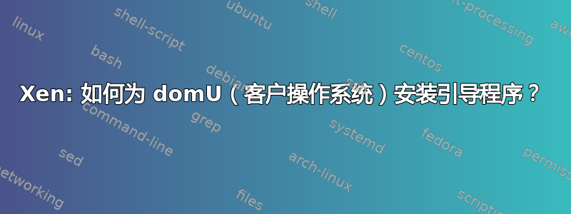 Xen: 如何为 domU（客户操作系统）安装引导程序？