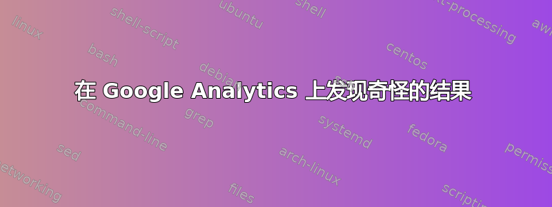 在 Google Analytics 上发现奇怪的结果