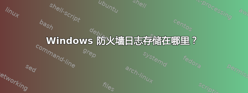 Windows 防火墙日志存储在哪里？