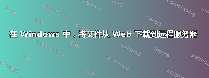 在 Windows 中，将文件从 Web 下载到远程服务器