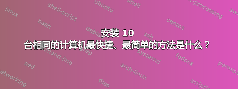 安装 10 台相同的计算机最快捷、最简单的方法是什么？