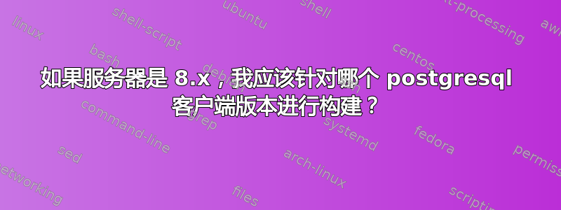 如果服务器是 8.x，我应该针对哪个 postgresql 客户端版本进行构建？