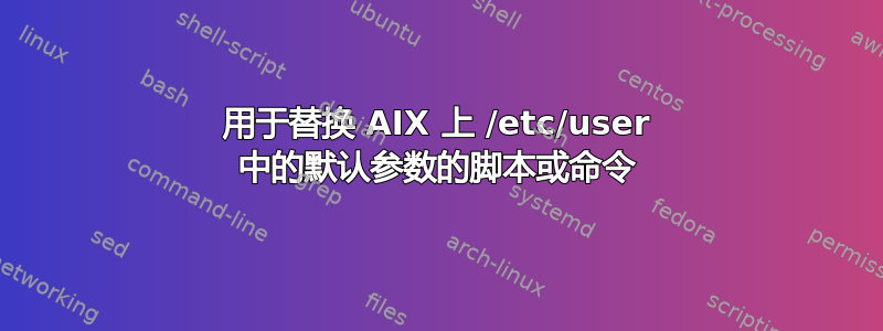 用于替换 AIX 上 /etc/user 中的默认参数的脚本或命令