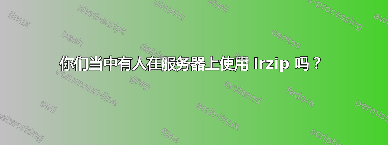 你们当中有人在服务器上使用 lrzip 吗？