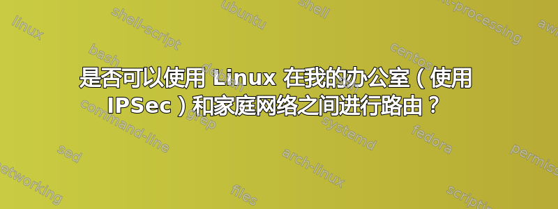 是否可以使用 Linux 在我的办公室（使用 IPSec）和家庭网络之间进行路由？