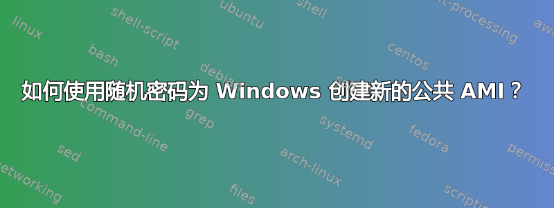 如何使用随机密码为 Windows 创建新的公共 AMI？