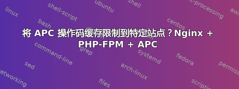 将 APC 操作码缓存限制到特定站点？Nginx + PHP-FPM + APC