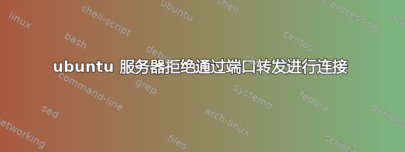 ubuntu 服务器拒绝通过端口转发进行连接